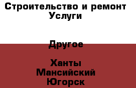 Строительство и ремонт Услуги - Другое. Ханты-Мансийский,Югорск г.